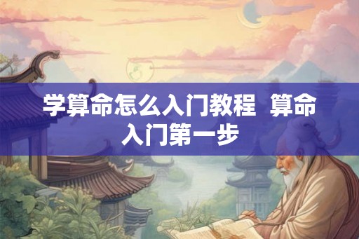 学算命怎么入门教程 算命入门第一步 学算命怎么入门教程 算命入门第一步