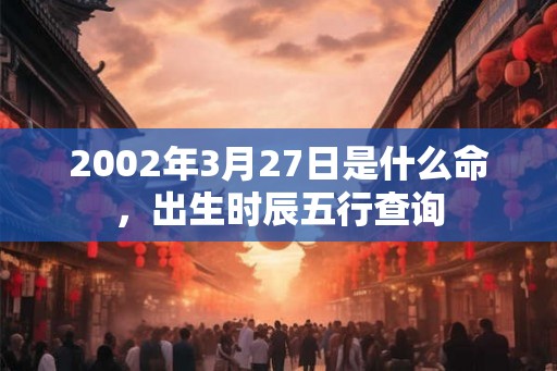 2002年3月27日是什么命，出生时辰五行查询