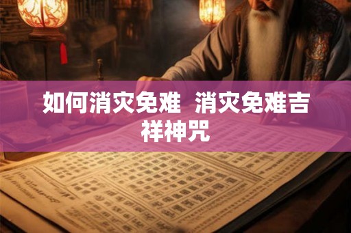 如何消灾免难 消灾免难吉祥神咒 如何消灾免难 消灾免难吉祥神咒