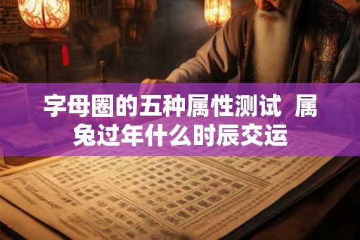 字母圈的五种属性测试  属兔过年什么时辰交运