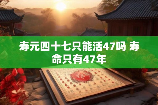 寿元四十七只能活47吗 寿命只有47年