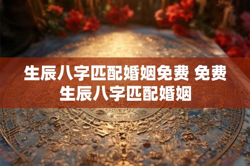 生辰八字匹配婚姻免费 免费生辰八字匹配婚姻