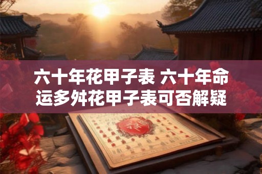 六十年花甲子表 六十年命运多舛花甲子表可否解疑
