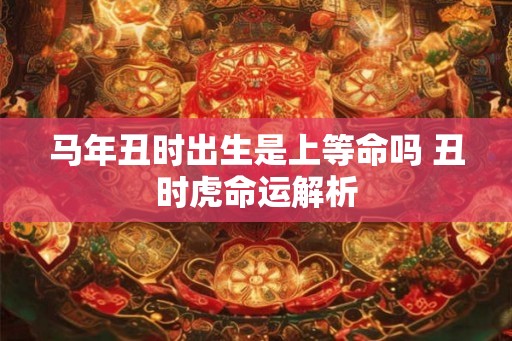马年丑时出生是上等命吗 丑时虎命运解析
