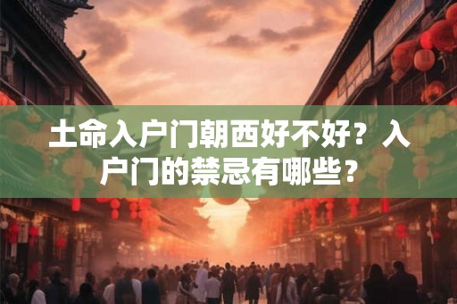 土命入户门朝西好不好？入户门的禁忌有哪些？