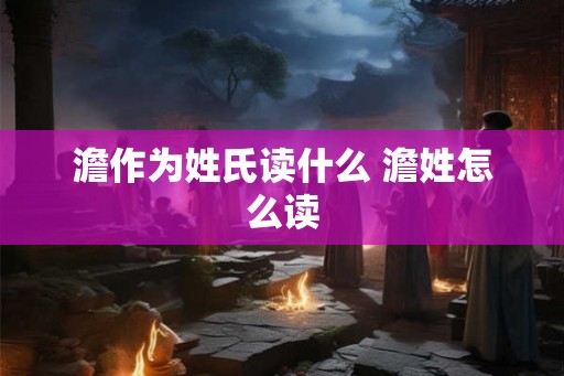 澹作为姓氏读什么 澹姓怎么读 澹作为姓氏读什么 澹姓怎么读