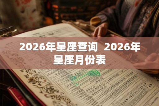 2026年星座查询 2026年星座月份表 2026年星座查询 2026年星座月份表