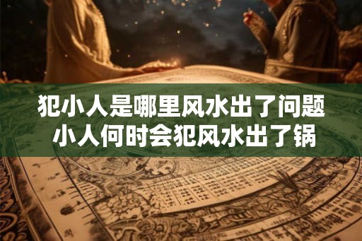 犯小人是哪里风水出了问题 小人何时会犯风水出了锅