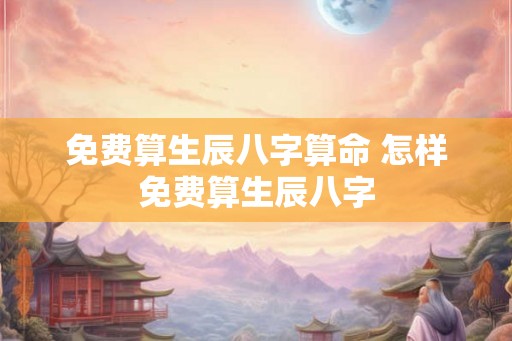 免费算生辰八字算命 怎样免费算生辰八字
