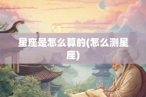 星座是怎么算的(怎么测星座)