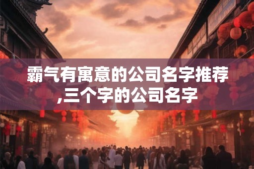 霸气有寓意的公司名字推荐,三个字的公司名字