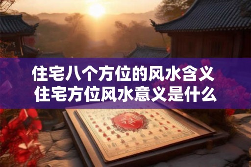 住宅八个方位的风水含义 住宅方位风水意义是什么