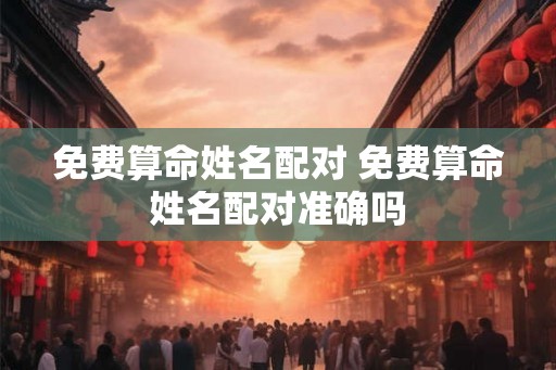 免费算命姓名配对 免费算命姓名配对准确吗