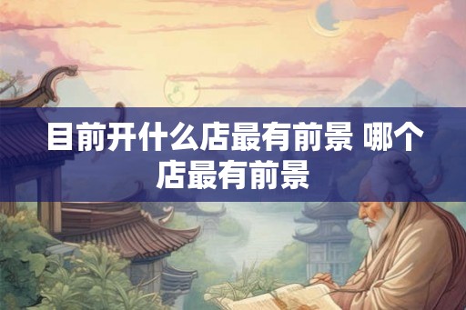 目前开什么店最有前景 哪个店最有前景