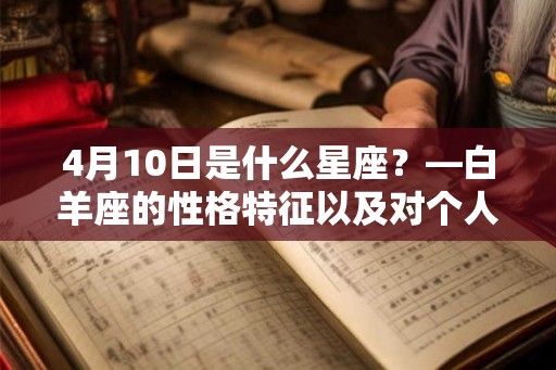 4月10日是什么星座?—白羊座的性格特征以及对个人发展的影响 4月10日是什么星座?—白羊座的性格特征以及对个人发展的影响