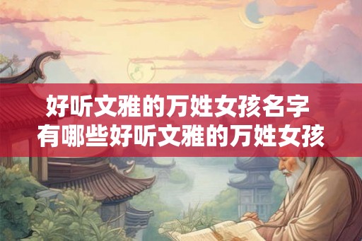 好听文雅的万姓女孩名字 有哪些好听文雅的万姓女孩名字