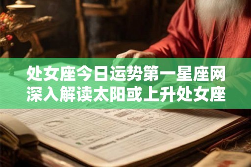 处女座今日运势第一星座网深入解读太阳或上升处女座的人的感情和工作状态