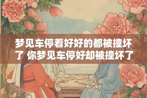 梦见车停着好好的都被撞坏了 你梦见车停好却被撞坏了 梦见车停着好好的都被撞坏了 你梦见车停好却被撞坏了