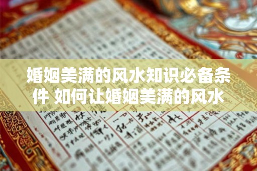 婚姻美满的风水知识必备条件 如何让婚姻美满的风水条件更完美