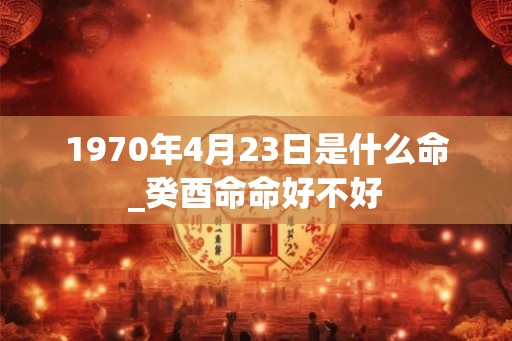 1970年4月23日是什么命_癸酉命命好不好