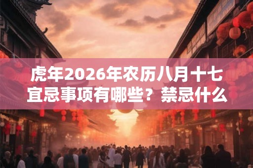 虎年2026年农历八月十七宜忌事项有哪些？禁忌什么？