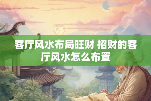 客厅风水布局旺财 招财的客厅风水怎么布置