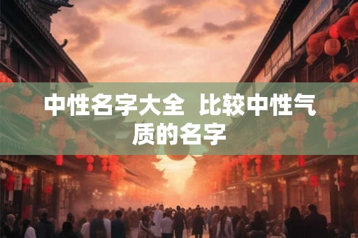 中性名字大全  比较中性气质的名字