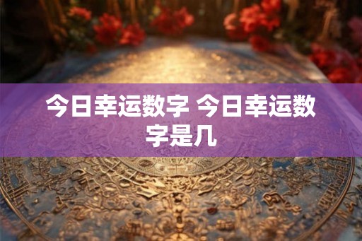 今日幸运数字 今日幸运数字是几 今日幸运数字 今日幸运数字是几
