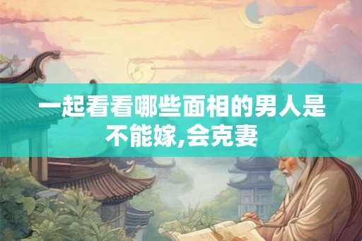 一起看看哪些面相的男人是不能嫁,会克妻