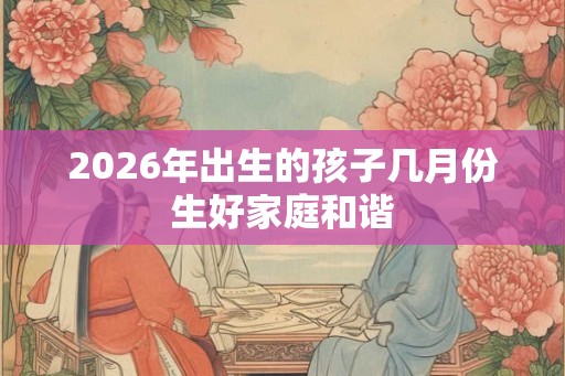 2026年出生的孩子几月份生好家庭和谐