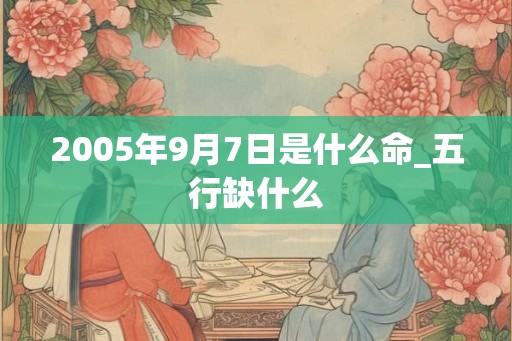 2005年9月7日是什么命_五行缺什么