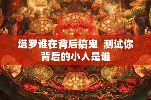 塔罗谁在背后搞鬼  测试你背后的小人是谁