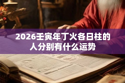 2026壬寅年丁火各日柱的人分别有什么运势 2026壬寅年丁火各日柱的人分别有什么运势