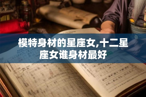 模特身材的星座女,十二星座女谁身材最好 模特身材的星座女,十二星座女谁身材最好
