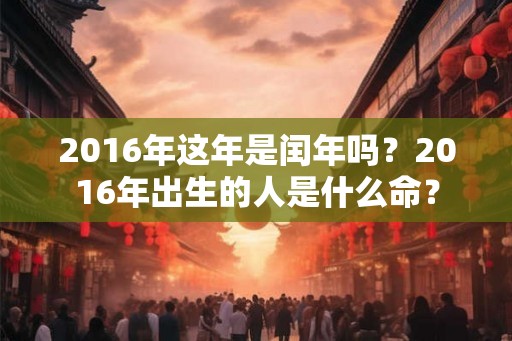 2016年这年是闰年吗？2016年出生的人是什么命？