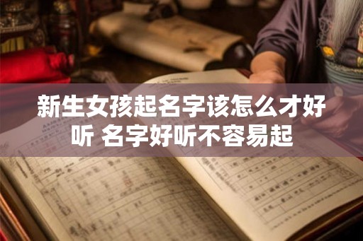 新生女孩起名字该怎么才好听 名字好听不容易起 新生女孩起名字该怎么才好听 名字好听不容易起