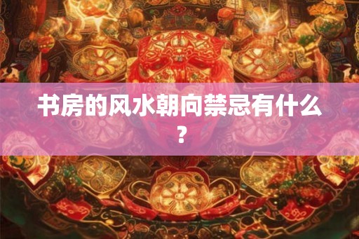 书房的风水朝向禁忌有什么？