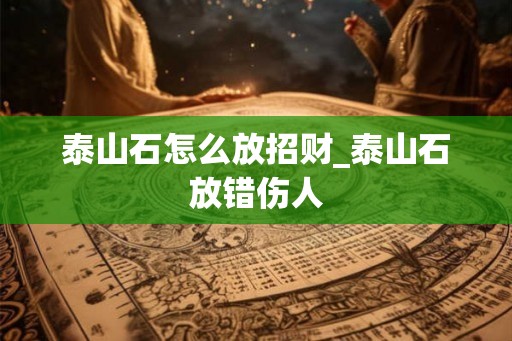 泰山石怎么放招财_泰山石放错伤人