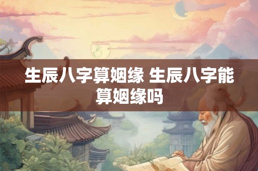 生辰八字算姻缘 生辰八字能算姻缘吗