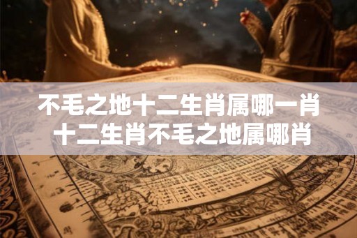 不毛之地十二生肖属哪一肖 十二生肖不毛之地属哪肖