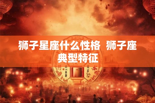 狮子星座什么性格  狮子座典型特征
