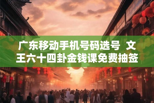 广东移动手机号码选号 文王六十四卦金钱课免费抽签 广东移动手机号码选号 文王六十四卦金钱课免费抽签