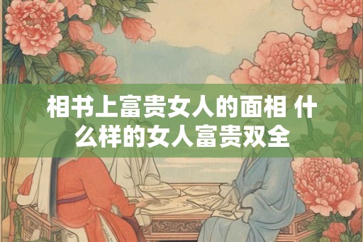 相书上富贵女人的面相 什么样的女人富贵双全