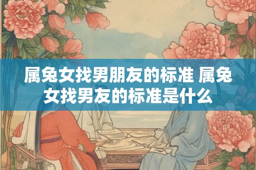 属兔女找男朋友的标准 属兔女找男友的标准是什么