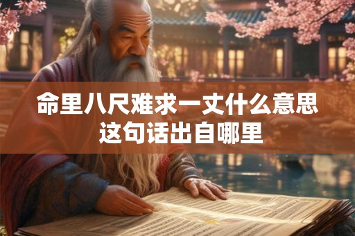 命里八尺难求一丈什么意思 这句话出自哪里 命里八尺难求一丈什么意思 这句话出自哪里