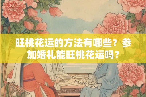 旺桃花运的方法有哪些？参加婚礼能旺桃花运吗？