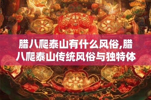 腊八爬泰山有什么风俗,腊八爬泰山传统风俗与独特体验 腊八爬泰山有什么风俗,腊八爬泰山传统风俗与独特体验
