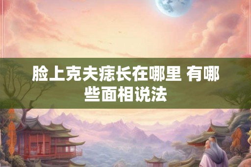 脸上克夫痣长在哪里 有哪些面相说法