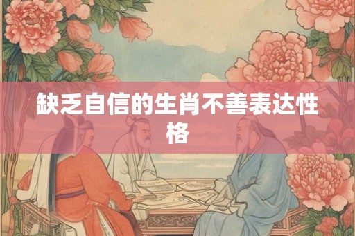 缺乏自信的生肖不善表达性格