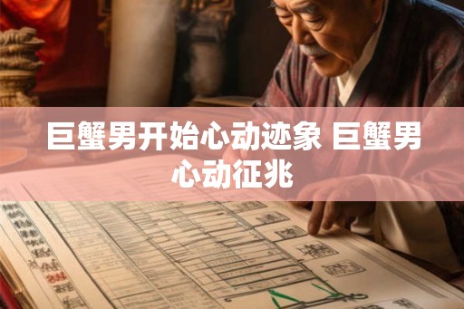 巨蟹男开始心动迹象 巨蟹男心动征兆